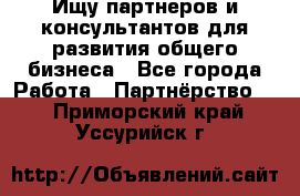 Ищу партнеров и консультантов для развития общего бизнеса - Все города Работа » Партнёрство   . Приморский край,Уссурийск г.